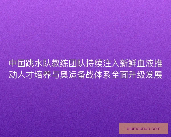 中国跳水队教练团队持续注入新鲜血液推动人才培养与奥运备战体系全面升级发展