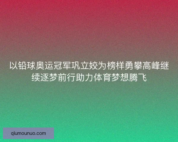 以铅球奥运冠军巩立姣为榜样勇攀高峰继续逐梦前行助力体育梦想腾飞
