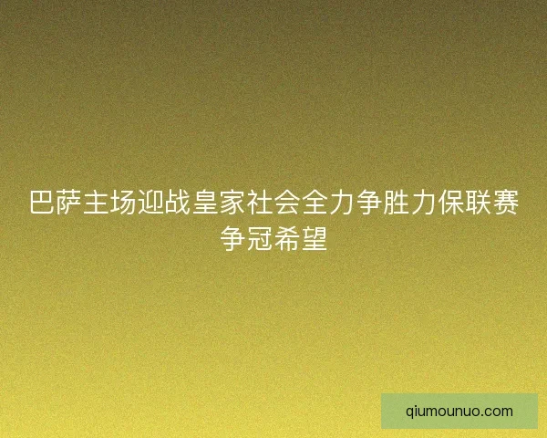 巴萨主场迎战皇家社会全力争胜力保联赛争冠希望