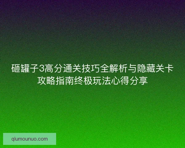 砸罐子3高分通关技巧全解析与隐藏关卡攻略指南终极玩法心得分享