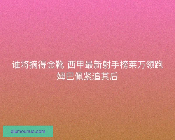 谁将摘得金靴 西甲最新射手榜莱万领跑姆巴佩紧追其后