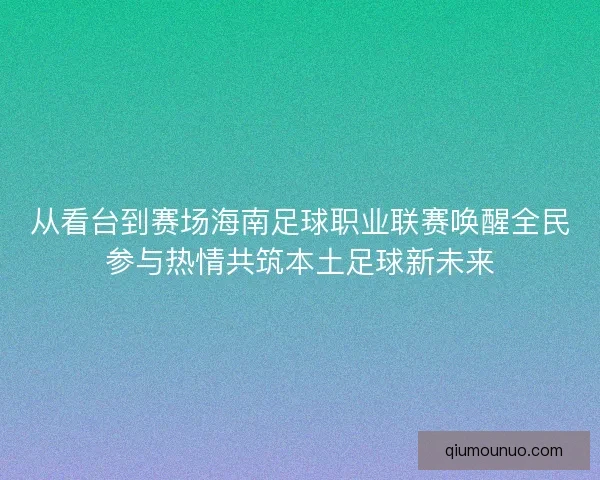 从看台到赛场海南足球职业联赛唤醒全民参与热情共筑本土足球新未来